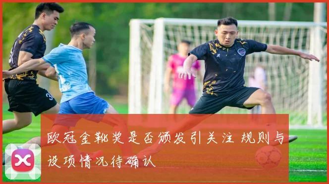 欧冠金靴奖是否颁发引关注 规则与设项情况待确认