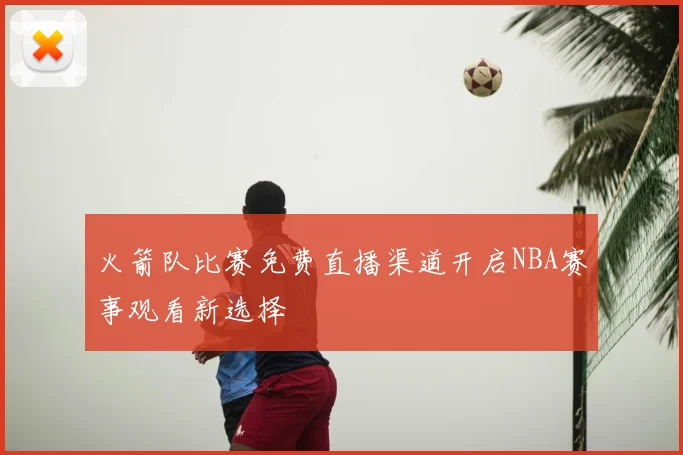 火箭队比赛免费直播渠道开启NBA赛事观看新选择