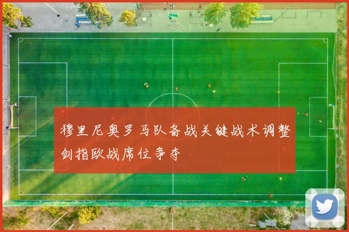 穆里尼奥罗马队备战关键战术调整剑指欧战席位争夺