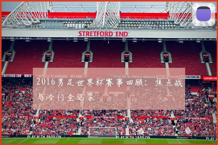 2016男足世界杯赛事回顾：焦点战与冷门全记录