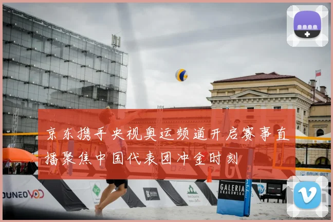 京东携手央视奥运频道开启赛事直播聚焦中国代表团冲金时刻