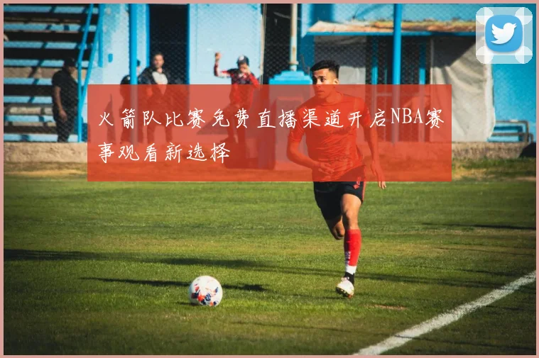 火箭队比赛免费直播渠道开启NBA赛事观看新选择