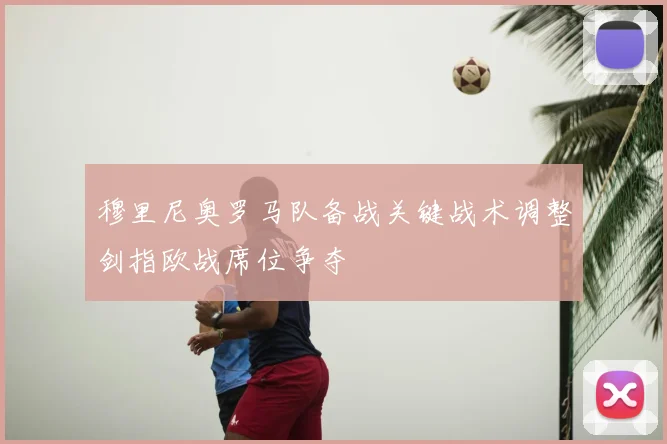 穆里尼奥罗马队备战关键战术调整剑指欧战席位争夺