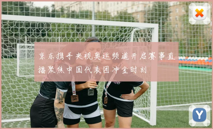 京东携手央视奥运频道开启赛事直播聚焦中国代表团冲金时刻