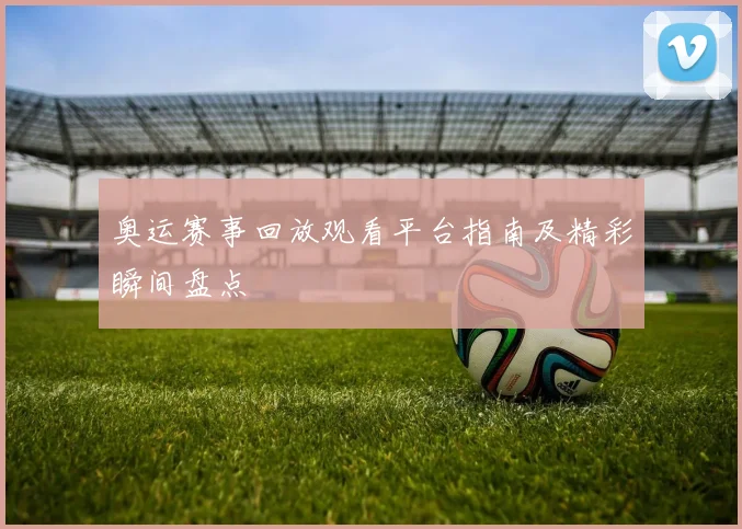 奥运赛事回放观看平台指南及精彩瞬间盘点