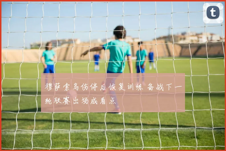 穆萨索乌伤停后恢复训练 备战下一轮联赛出场成看点