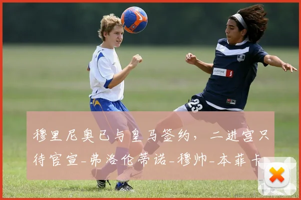 穆里尼奥已与皇马签约，二进宫只待官宣_弗洛伦蒂诺_穆帅_本菲卡