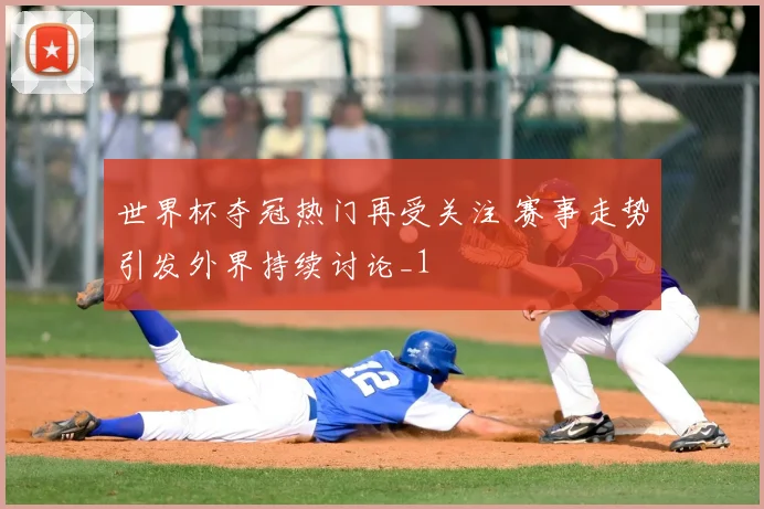 世界杯夺冠热门再受关注 赛事走势引发外界持续讨论_1
