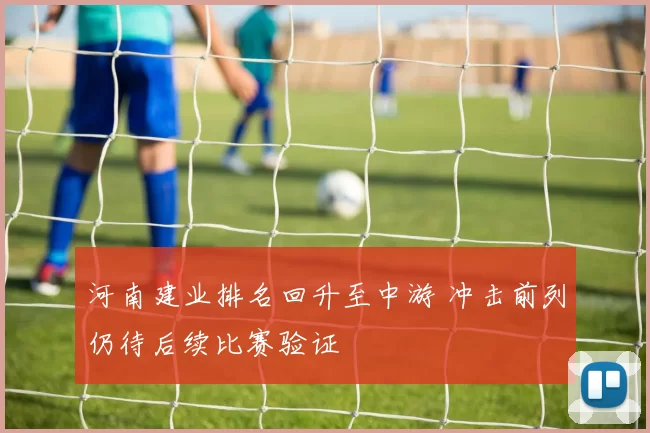 河南建业排名回升至中游 冲击前列仍待后续比赛验证