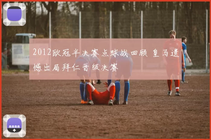 2012欧冠半决赛点球战回顾 皇马遗憾出局拜仁晋级决赛