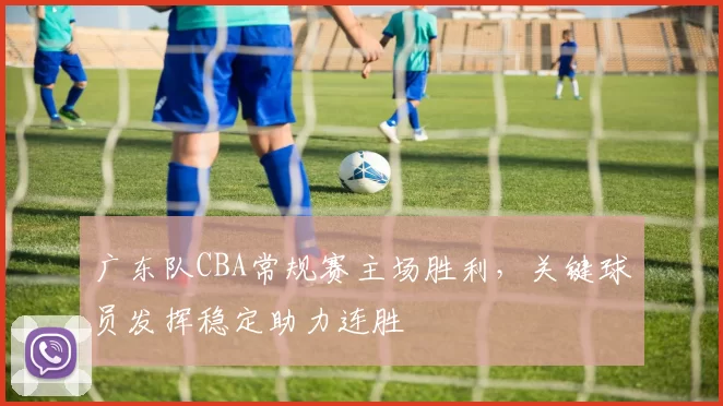 广东队CBA常规赛主场胜利，关键球员发挥稳定助力连胜