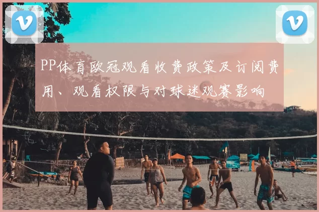 PP体育欧冠观看收费政策及订阅费用、观看权限与对球迷观赛影响