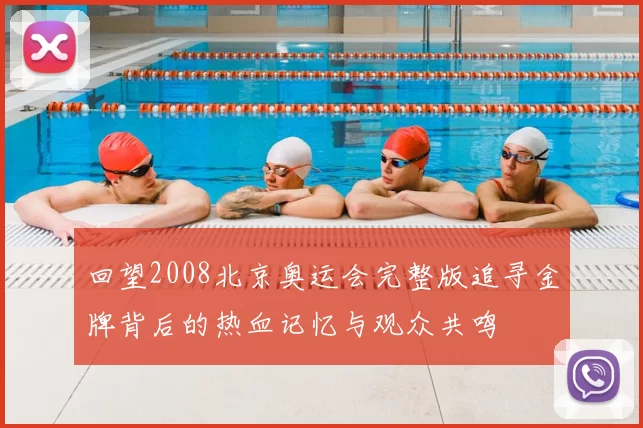 回望2008北京奥运会完整版追寻金牌背后的热血记忆与观众共鸣