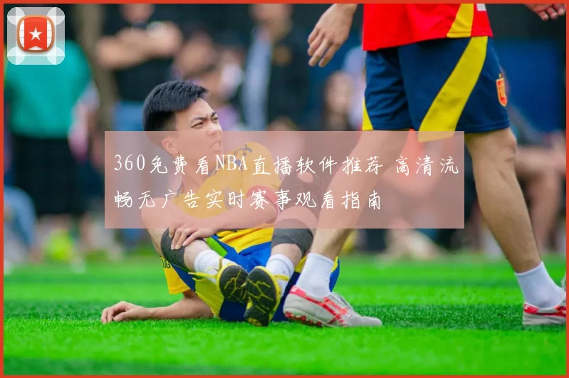 360免费看NBA直播软件推荐 高清流畅无广告实时赛事观看指南