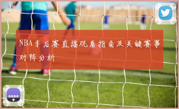 NBA季后赛直播观看指南及关键赛事对阵分析