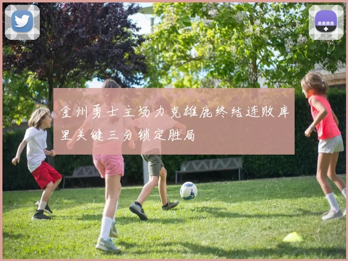 金州勇士主场力克雄鹿终结连败库里关键三分锁定胜局
