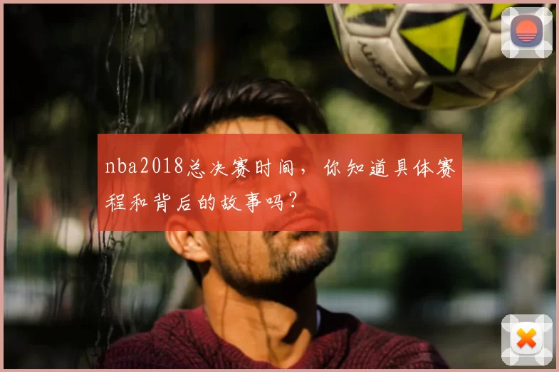 nba2018总决赛时间,你知道具体赛程和背后的故事吗?