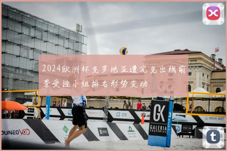 2024欧洲杯克罗地亚遭完克出线前景受挫小组排名形势变动