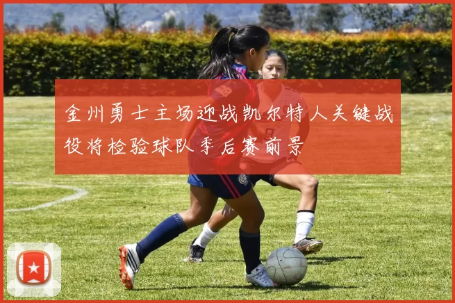 金州勇士主场迎战凯尔特人关键战役将检验球队季后赛前景
