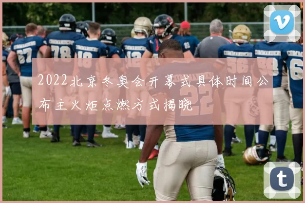 2022北京冬奥会开幕式具体时间公布主火炬点燃方式揭晓