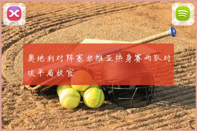 奥地利对阵塞尔维亚热身赛两队对攻平局收官