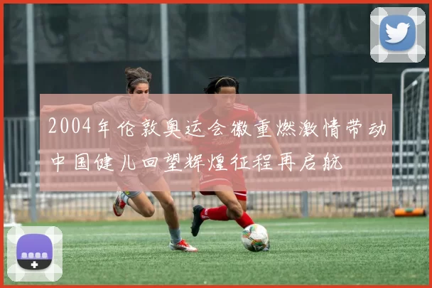 2004年伦敦奥运会徽重燃激情带动中国健儿回望辉煌征程再启航