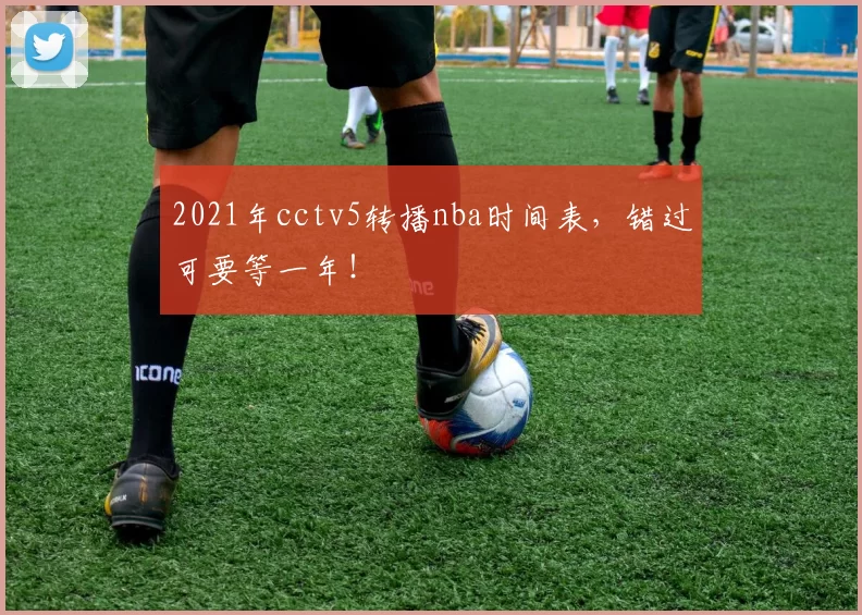 2021年cctv5转播nba时间表,错过可要等一年!