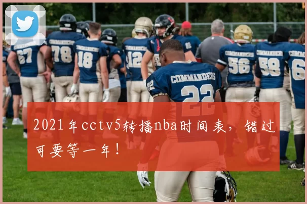 2021年cctv5转播nba时间表，错过可要等一年！