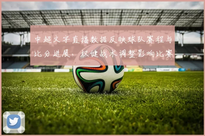 中超文字直播数据反映球队赛程与比分进展，权健战术调整影响比赛节奏看点