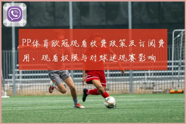 PP体育欧冠观看收费政策及订阅费用、观看权限与对球迷观赛影响