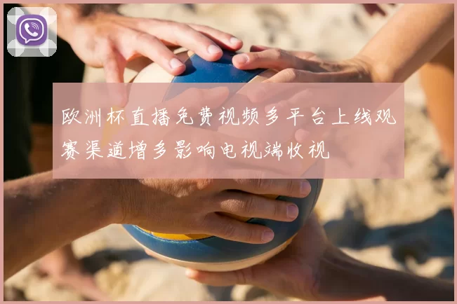 欧洲杯直播免费视频多平台上线观赛渠道增多影响电视端收视