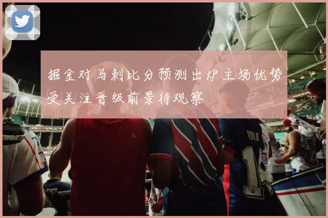 掘金对马刺比分预测出炉主场优势受关注晋级前景待观察