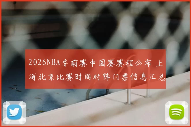 2026NBA季前赛中国赛赛程公布 上海北京比赛时间对阵门票信息汇总