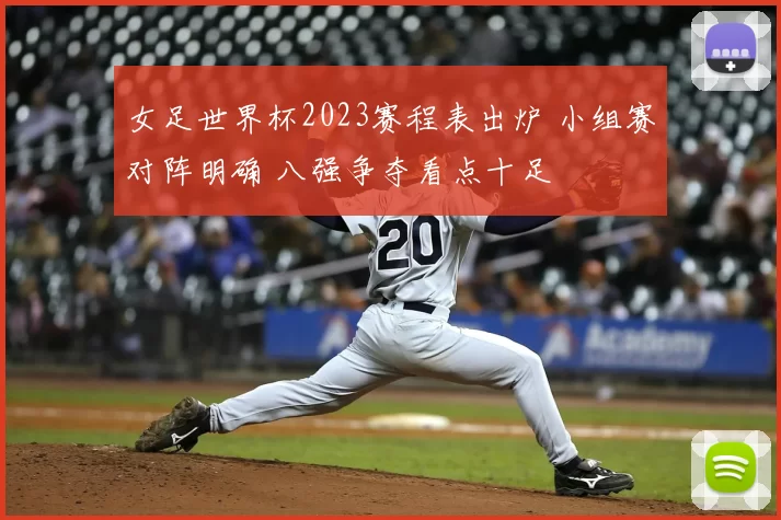 女足世界杯2023赛程表出炉 小组赛对阵明确 八强争夺看点十足