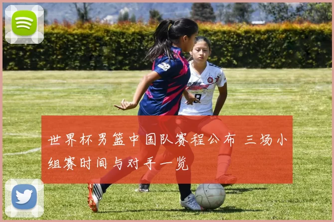 世界杯男篮中国队赛程公布 三场小组赛时间与对手一览