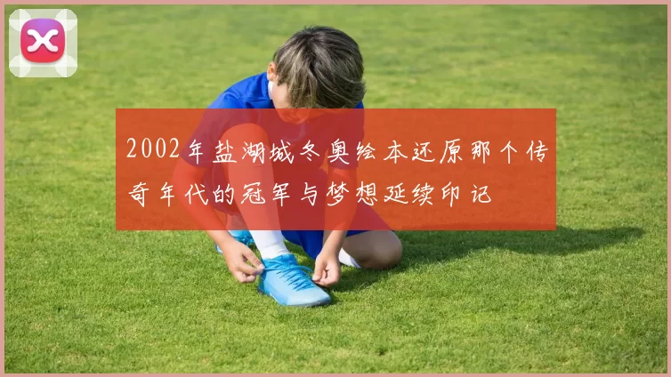 2002年盐湖城冬奥绘本还原那个传奇年代的冠军与梦想延续印记