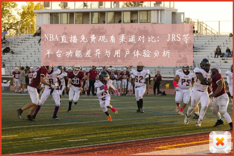 NBA直播免费观看渠道对比：JRS等平台功能差异与用户体验分析