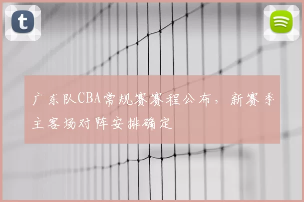 广东队CBA常规赛赛程公布，新赛季主客场对阵安排确定