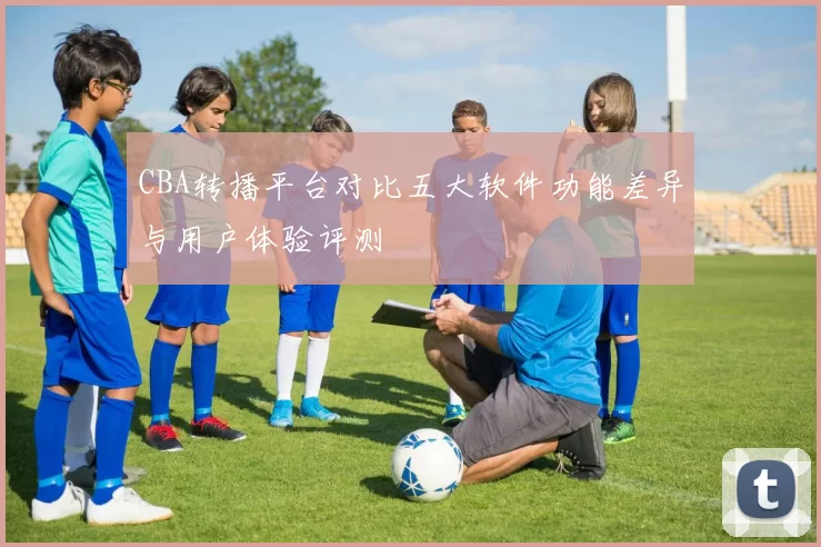 CBA转播平台对比五大软件功能差异与用户体验评测