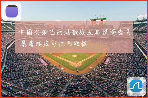 中国女排巴西站激战五局遗憾告负 暴露接应与拦网短板