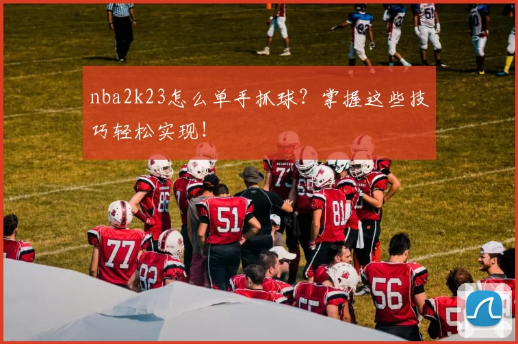 nba2k23怎么单手抓球？掌握这些技巧轻松实现！