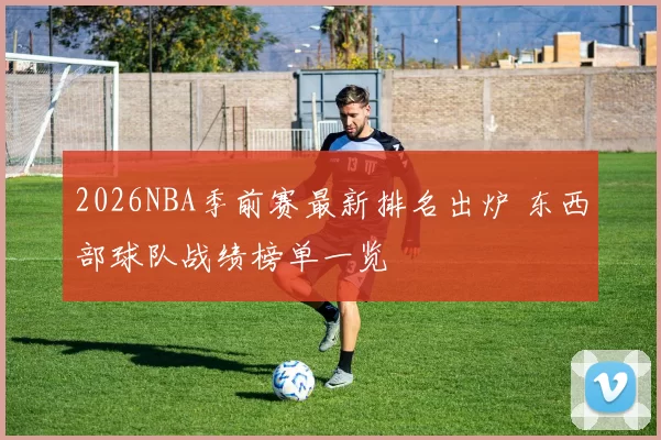2026NBA季前赛最新排名出炉 东西部球队战绩榜单一览