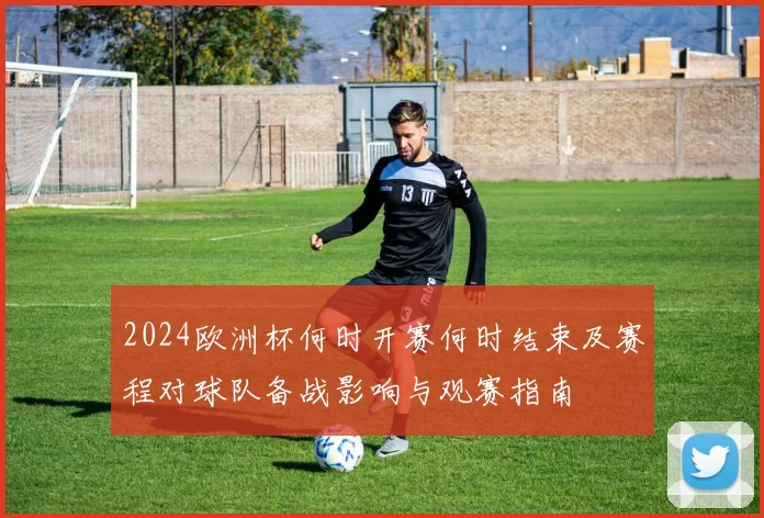 2024欧洲杯何时开赛何时结束及赛程对球队备战影响与观赛指南