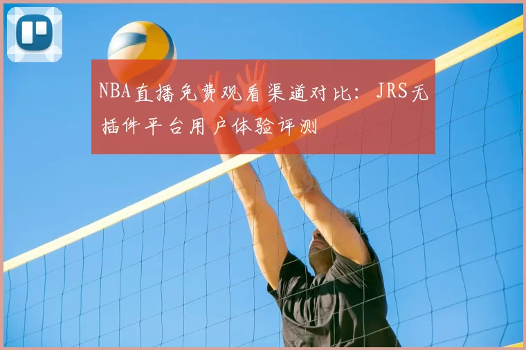NBA直播免费观看渠道对比：JRS无插件平台用户体验评测