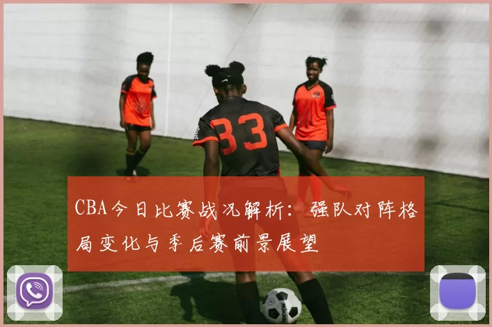 CBA今日比赛战况解析:强队对阵格局变化与季后赛前景展望