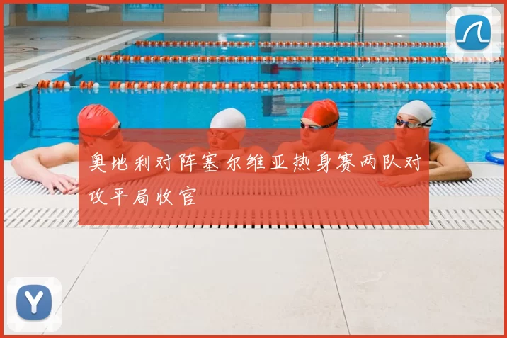 奥地利对阵塞尔维亚热身赛两队对攻平局收官