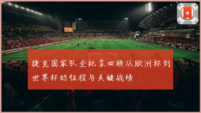 捷克国家队全纪录回顾从欧洲杯到世界杯的征程与关键战绩