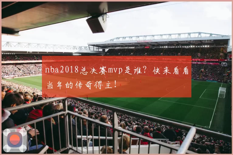 nba2018总决赛mvp是谁?快来看看当年的传奇得主!