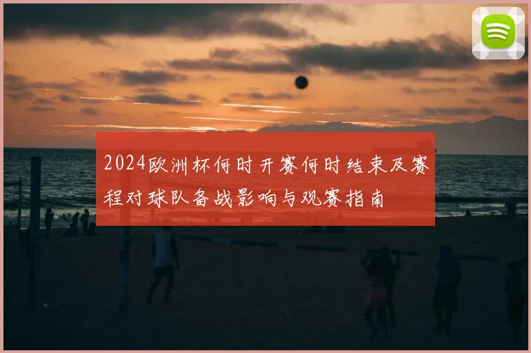 2024欧洲杯何时开赛何时结束及赛程对球队备战影响与观赛指南
