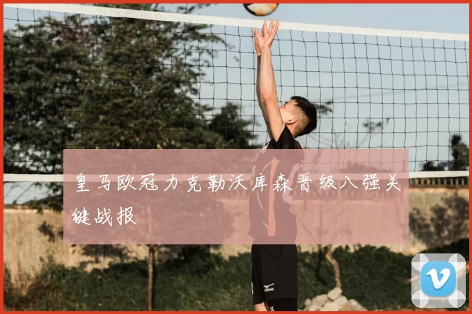 皇马欧冠力克勒沃库森晋级八强关键战报